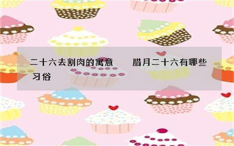 二十六去割肉的寓意  腊月二十六有哪些习俗